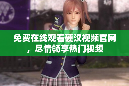 免费在线观看硬汉视频官网，尽情畅享热门视频
