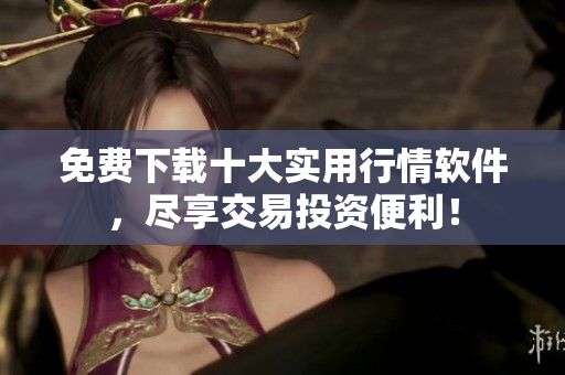 免费下载十大实用行情软件，尽享交易投资便利！
