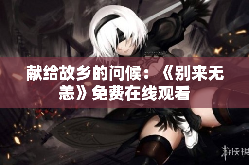 献给故乡的问候：《别来无恙》免费在线观看