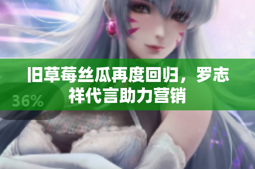 旧草莓丝瓜再度回归，罗志祥代言助力营销