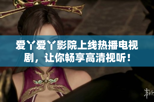 爱丫爱丫影院上线热播电视剧，让你畅享高清视听！