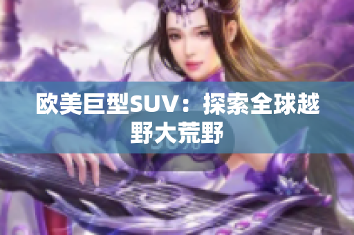 欧美巨型SUV：探索全球越野大荒野