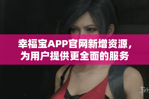 幸福宝APP官网新增资源，为用户提供更全面的服务