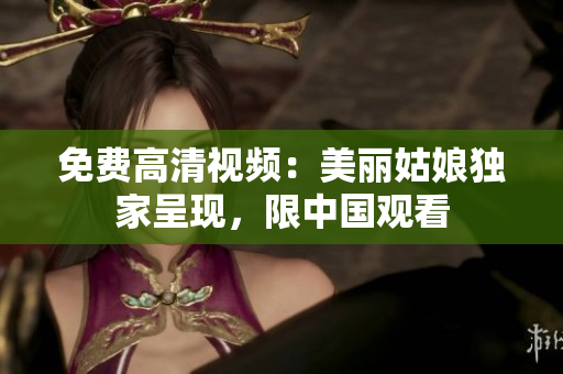 免费高清视频：美丽姑娘独家呈现，限中国观看