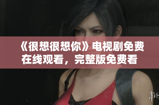《很想很想你》电视剧免费在线观看，完整版免费看