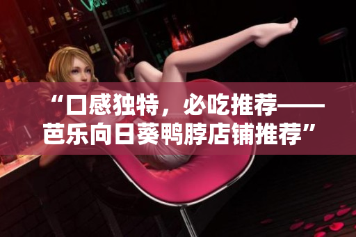 “口感独特，必吃推荐——芭乐向日葵鸭脖店铺推荐”