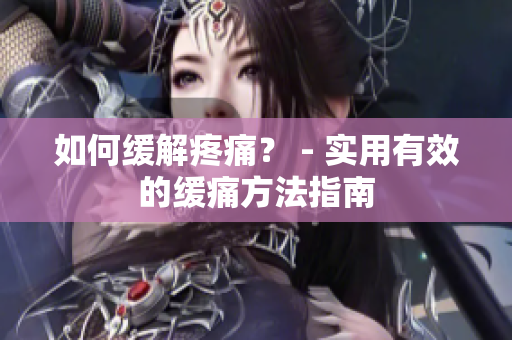 如何缓解疼痛？ - 实用有效的缓痛方法指南