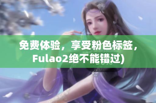 免费体验，享受粉色标签，Fulao2绝不能错过)