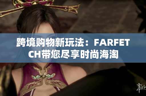 跨境购物新玩法：FARFETCH带您尽享时尚海淘