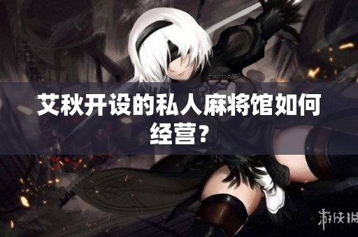 艾秋开设的私人麻将馆如何经营？