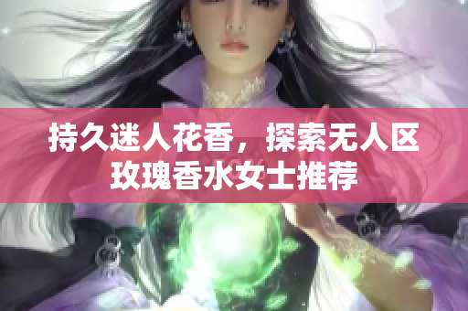 持久迷人花香，探索无人区玫瑰香水女士推荐