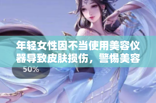 年轻女性因不当使用美容仪器导致皮肤损伤，警惕美容误区