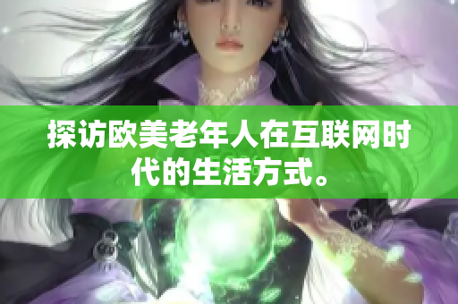 探访欧美老年人在互联网时代的生活方式。
