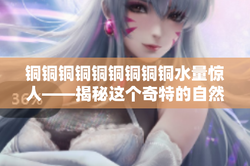 铜铜铜铜铜铜铜铜铜水量惊人——揭秘这个奇特的自然现象
