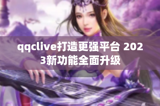 qqclive打造更强平台 2023新功能全面升级