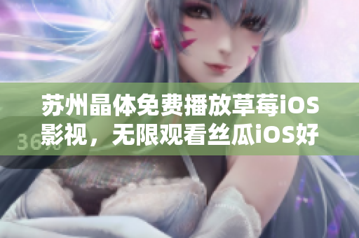 苏州晶体免费播放草莓iOS影视，无限观看丝瓜iOS好剧