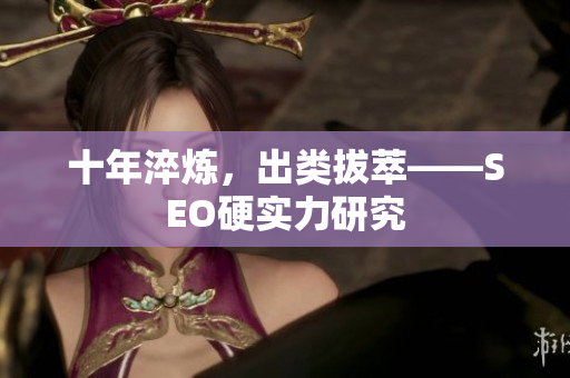 十年淬炼，出类拔萃——SEO硬实力研究