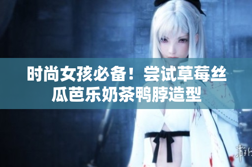 时尚女孩必备！尝试草莓丝瓜芭乐奶茶鸭脖造型