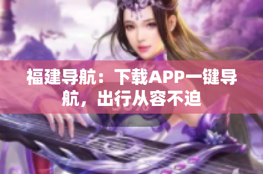 福建导航：下载APP一键导航，出行从容不迫