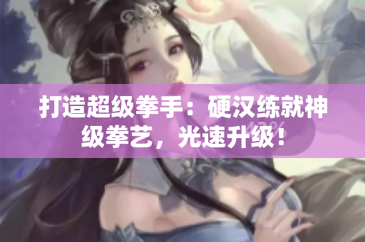打造超级拳手：硬汉练就神级拳艺，光速升级！
