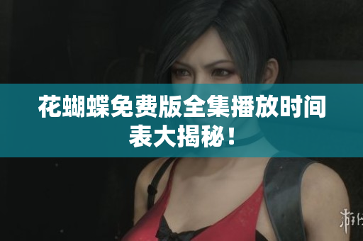 花蝴蝶免费版全集播放时间表大揭秘！