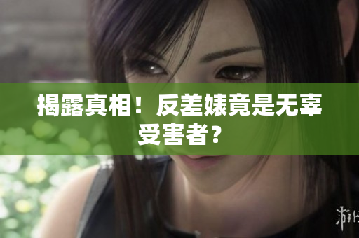 揭露真相！反差婊竟是无辜受害者？