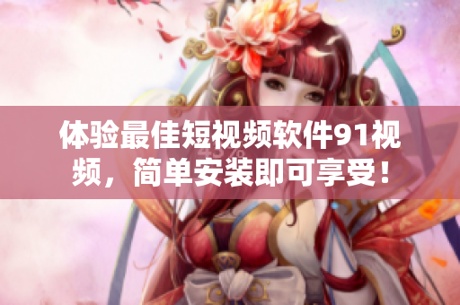 体验最佳短视频软件91视频，简单安装即可享受！
