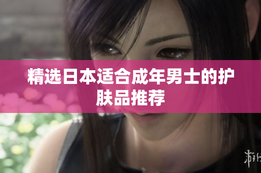精选日本适合成年男士的护肤品推荐