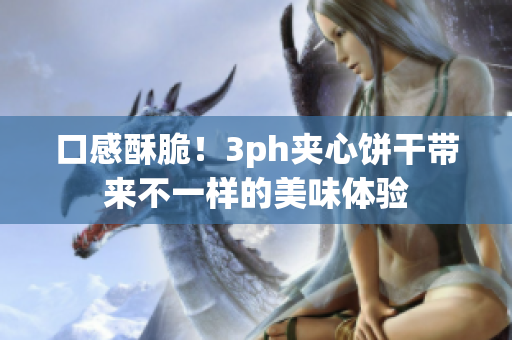 口感酥脆！3ph夹心饼干带来不一样的美味体验