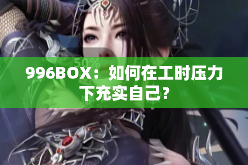 996BOX：如何在工时压力下充实自己？