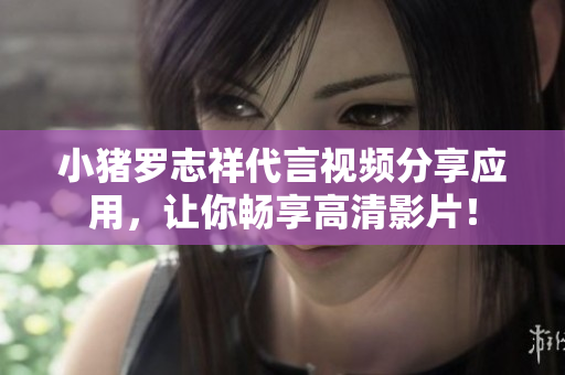 小猪罗志祥代言视频分享应用，让你畅享高清影片！