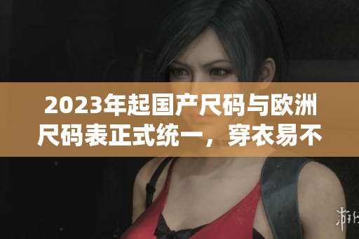 2023年起国产尺码与欧洲尺码表正式统一，穿衣易不纠结