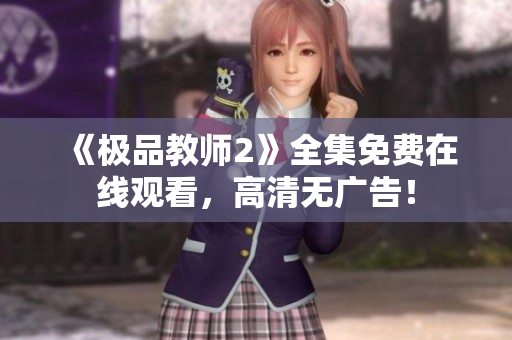 《极品教师2》全集免费在线观看，高清无广告！