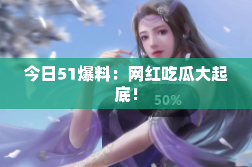 今日51爆料：网红吃瓜大起底！