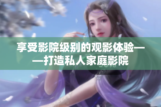 享受影院级别的观影体验——打造私人家庭影院