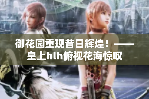 御花园重现昔日辉煌！——皇上hlh俯视花海惊叹