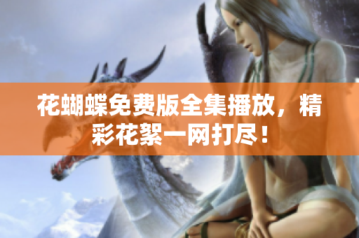 花蝴蝶免费版全集播放，精彩花絮一网打尽！