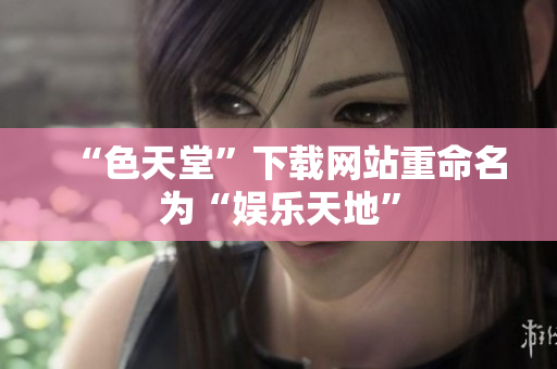 “色天堂”下载网站重命名为“娱乐天地”