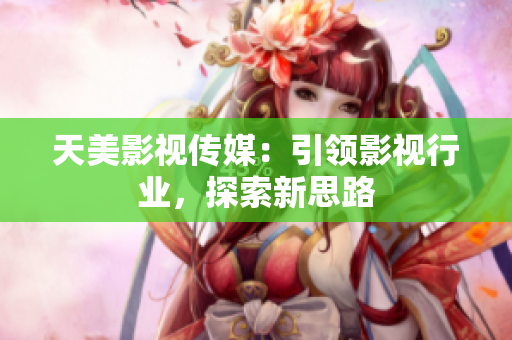 天美影视传媒：引领影视行业，探索新思路