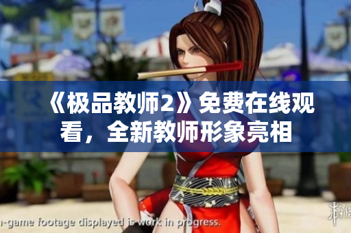 《极品教师2》免费在线观看，全新教师形象亮相