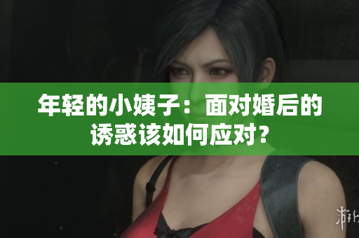 年轻的小姨子：面对婚后的诱惑该如何应对？