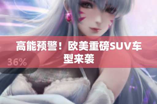 高能预警！欧美重磅SUV车型来袭