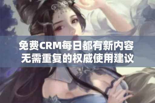 免费CRM每日都有新内容 无需重复的权威使用建议