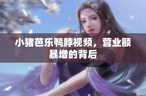 小猪芭乐鸭脖视频，营业额暴增的背后