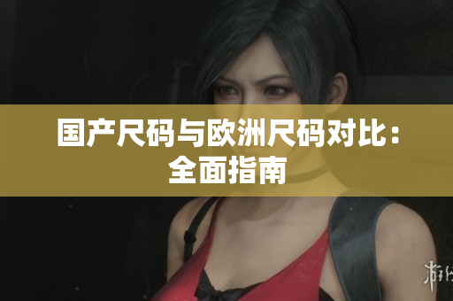 国产尺码与欧洲尺码对比：全面指南