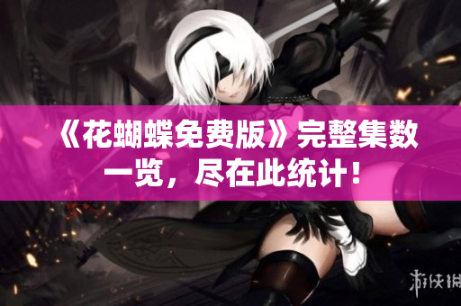 《花蝴蝶免费版》完整集数一览，尽在此统计！
