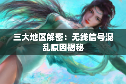 三大地区解密：无线信号混乱原因揭秘