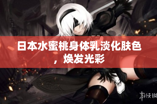 日本水蜜桃身体乳淡化肤色，焕发光彩