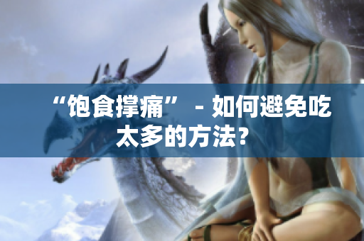 “饱食撑痛” - 如何避免吃太多的方法？