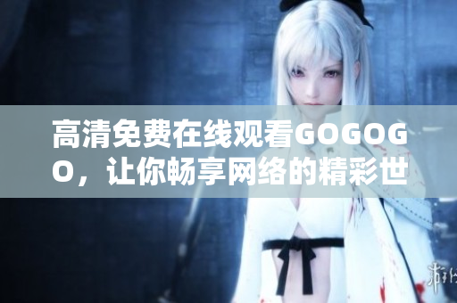 高清免费在线观看GOGOGO，让你畅享网络的精彩世界